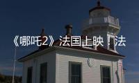 《哪吒2》法国上映！法各界高度评价