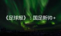 《足球报》�：国足新帅+国足名单本周内同时揭晓