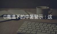 ‌高温下的中暑警示：这3点能救命,这6字要记住
！