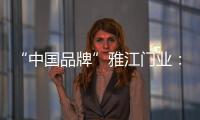 “中国品牌”雅江门业�：用精致木门打造舒适生活