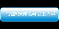 “靠踢足球也可以上大学了”：24种新专业纳入本科专业目录