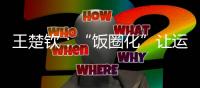 王楚钦：“饭圈化”让运动员越来越累