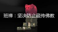 班禅
：坚决防止藏传佛教沦为西方反华势力的工具
