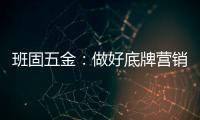 班固五金	：做好底牌营销，销量实现逆袭