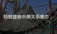 特朗普就中美关系表态，外交部回应