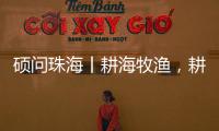 硕问珠海丨耕海牧渔，耕的是什么海，牧的是什么渔	？