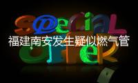 福建南安发生疑似燃气管道破裂爆燃，致2死5伤