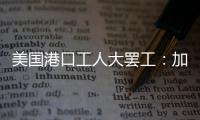 美国港口工人大罢工
：加薪62%，抵制自动化
