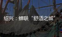 绍兴
：蝉联“舒适之城”榜首，这座三线城市不只有周树人