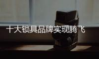 十大锁具品牌实现腾飞 扩大知名度是关键