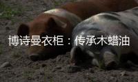 博诗曼衣柜�：传承木蜡油传统工艺 会“呼吸”的衣柜
