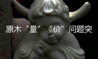 原木“量”“价”问题突显，终端木材价格或受影响