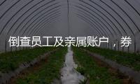 倒查员工及亲属账户	，券商全面严防从业人员炒股
