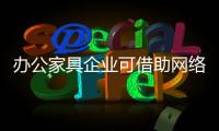 办公家具企业可借助网络营销推广办公家具品牌