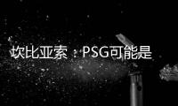 坎比亚索：PSG可能是目前状态最好的球队�，取得了惊人的成功