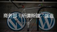 商务部：所谓新疆“强迫劳动”问题完全违背事实