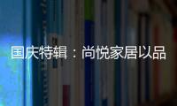 国庆特辑�：尚悦家居以品牌之名
，赴中国梦之约