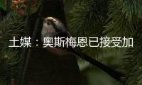 土媒
：奥斯梅恩已接受加拉塔萨雷的合同
，俱乐部准备报价7500万欧