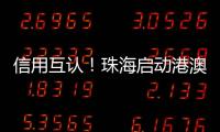 信用互认！珠海启动港澳信用评价体系项目
