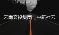 云南文投集团与中新社云南分社签署战略合作协议 合力推动文化“走出去”