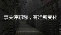 事关评职称�	，有啥新变化？