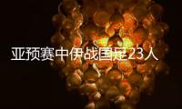 亚预赛中伊战国足23人名单敲定 以亚冠球员为主