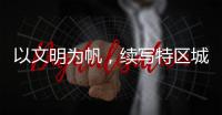以文明为帆	，续写特区城市精神新篇章