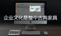 企业文化是整个古典家具企业的核心价值观