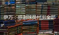 伊万	：感谢球员付出全部拼到最后一分钟 世预赛也为球队更好发展