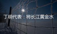 丁明代表：将长江黄金水道建成LNG主导的绿色走廊