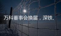 万科董事会换届
，深铁、万科平分席位