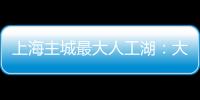 上海主城最大人工湖�：大升级