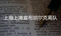 上海上港宣布胡尔克离队	：万般不舍终有离别