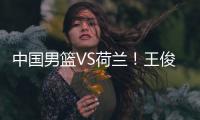 中国男篮VS荷兰
！王俊杰上演首秀，郭士强拒绝输球，央视直播