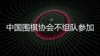 中国围棋协会不组队参加2025年LG杯