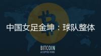 中国女足金坤
：球队整体拼劲很足	
，精气神保持得很好