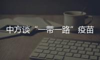 中方谈“一带一路”疫苗合作伙伴关系倡议落实进展：已提供3.5亿剂疫苗和原液