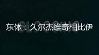 东体：久尔杰维奇相比伊万有优势
	，至少他不会把球员名字搞混