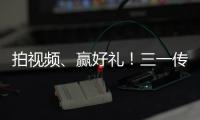 拍视频、赢好礼	！三一传动首届创意短视频挑战赛开始啦！