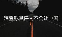 拜登称其任内不会让中国超越美国，但也不寻求与中国对抗 中方回应