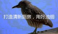 打造清新厨房，用好油烟机是重点