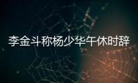 李金斗称杨少华午休时辞世
，安详无痛苦，小儿子杨议被批消费老爹