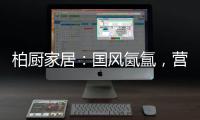 柏厨家居：国风氤氲，营造家居高级「仪式感」