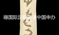 曝国际足联密谋中国申办2026年世界杯 已开始游说