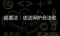 最高法
：依法保护合法收入，旗帜鲜明否定非法收入