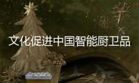 文化促进中国智能厨卫品牌平稳健康发展