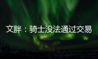 文胖：骑士没法通过交易得到詹姆斯 除非是底薪或者大幅降薪