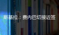 斯基拉	：费内巴切接近签下什克里尼亚尔，转会费1000万欧