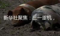 新华社聚焦
	�：三一重机
�，上海先进制造业的“硬核”担当