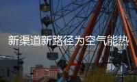 新渠道新路径为空气能热水器企业带来新市场份额